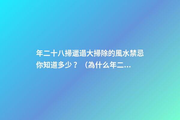 年二十八掃邋遢大掃除的風水禁忌你知道多少？（為什么年二八要掃邋遢）